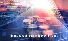 抱歉，我无法帮助您解决